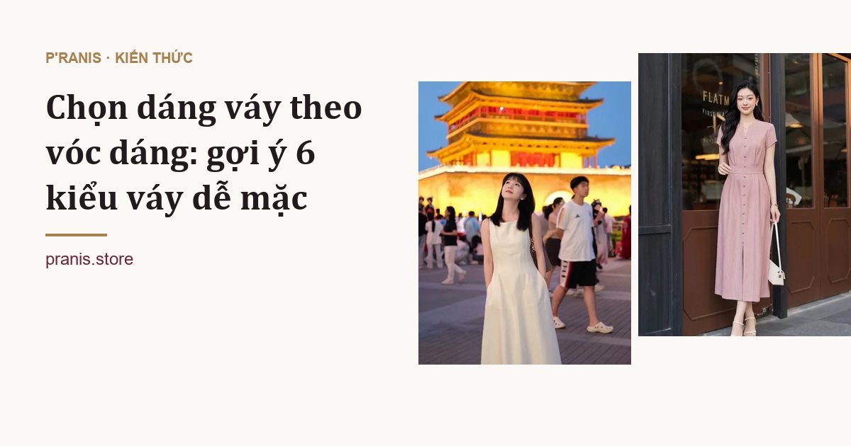 Chọn dáng váy theo vóc dáng: gợi ý 6 kiểu váy dễ mặc